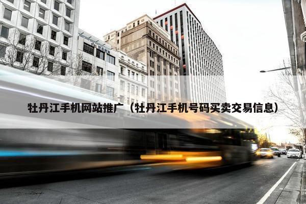 牡丹江手机网站推广（牡丹江手机号码买卖交易信息）