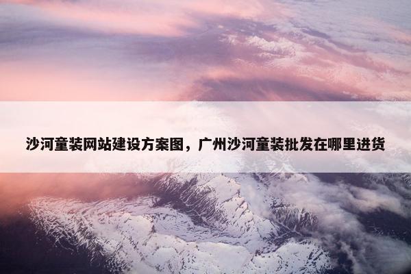 沙河童装网站建设方案图，广州沙河童装批发在哪里进货