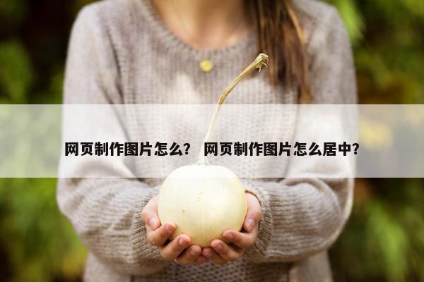 网页制作图片怎么？ 网页制作图片怎么居中？