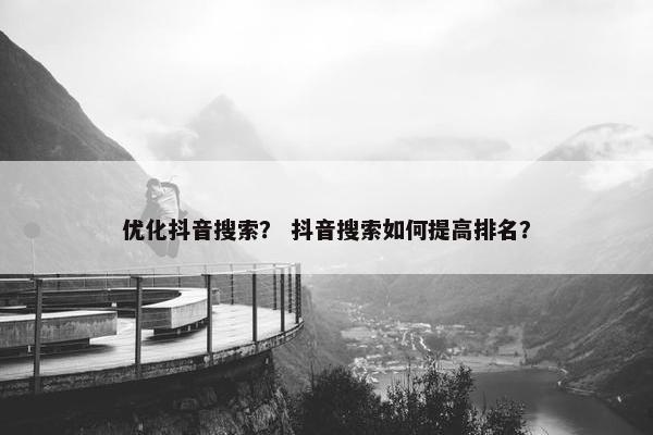 优化抖音搜索？ 抖音搜索如何提高排名？