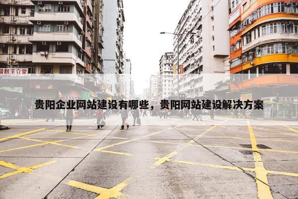 贵阳企业网站建设有哪些，贵阳网站建设解决方案