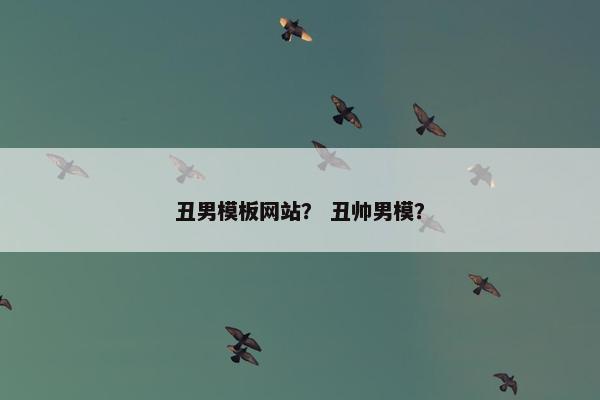 丑男模板网站？ 丑帅男模？