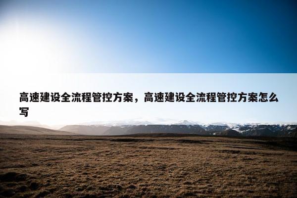 高速建设全流程管控方案，高速建设全流程管控方案怎么写