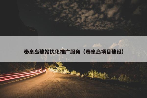 秦皇岛建站优化推广服务（秦皇岛项目建设）