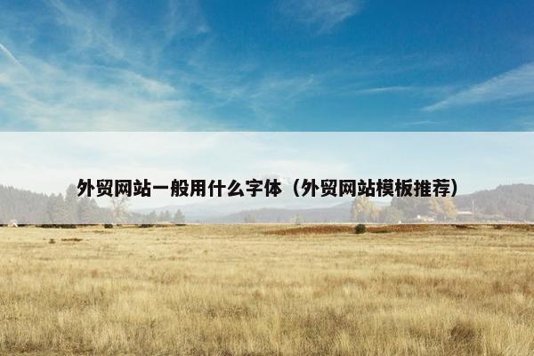 外贸网站一般用什么字体（外贸网站模板推荐）