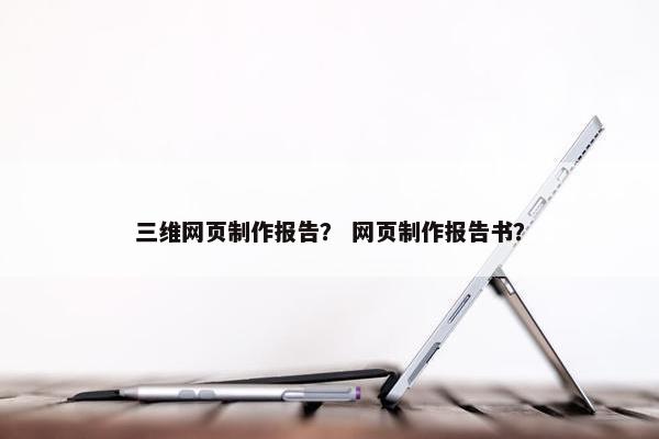 三维网页制作报告？ 网页制作报告书？