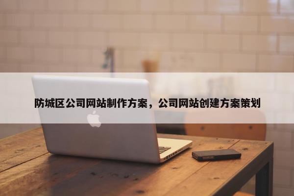 防城区公司网站制作方案，公司网站创建方案策划