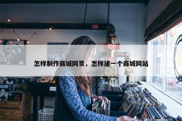 怎样制作商城网页，怎样建一个商城网站