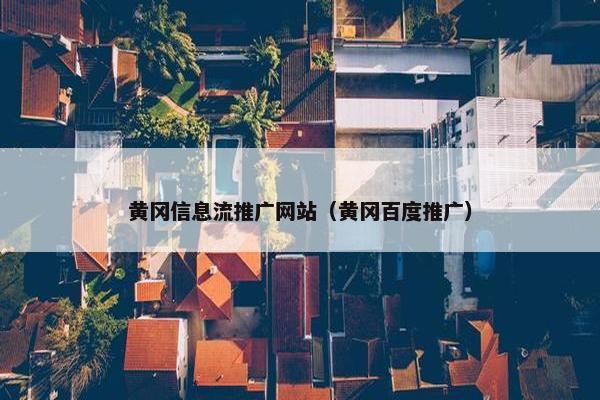 黄冈信息流推广网站（黄冈百度推广）