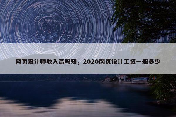 网页设计师收入高吗知，2020网页设计工资一般多少
