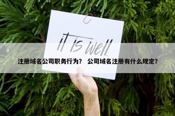 注册域名公司职务行为？ 公司域名注册有什么规定？