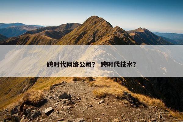 跨时代网络公司？ 跨时代技术？