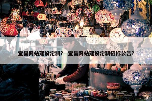 宜昌网站建设定制？ 宜昌网站建设定制招标公告？
