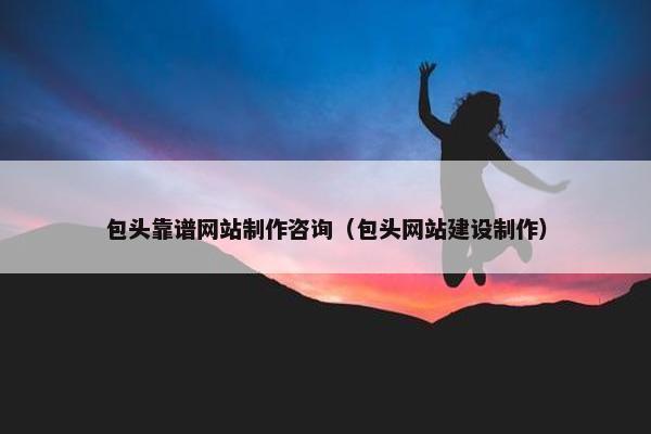 包头靠谱网站制作咨询（包头网站建设制作）
