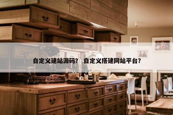自定义建站源码？ 自定义搭建网站平台？