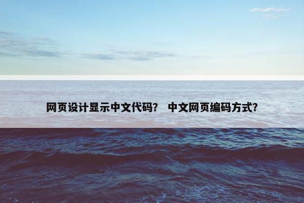 网页设计显示中文代码？ 中文网页编码方式？