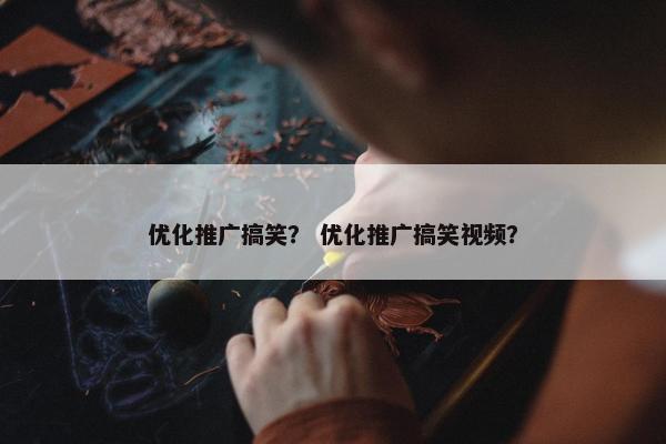优化推广搞笑？ 优化推广搞笑视频？