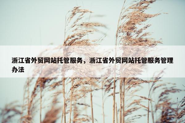 浙江省外贸网站托管服务，浙江省外贸网站托管服务管理办法