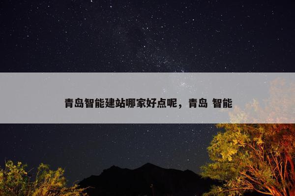 青岛智能建站哪家好点呢，青岛 智能