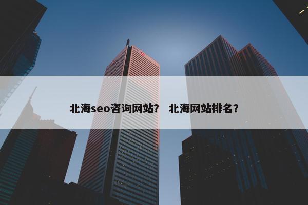 北海seo咨询网站？ 北海网站排名？