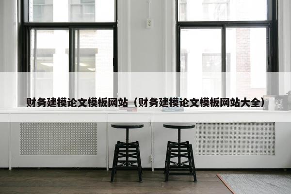 财务建模论文模板网站（财务建模论文模板网站大全）