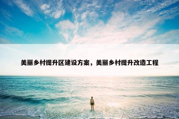 美丽乡村提升区建设方案，美丽乡村提升改造工程