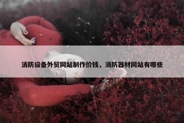 消防设备外贸网站制作价钱，消防器材网站有哪些
