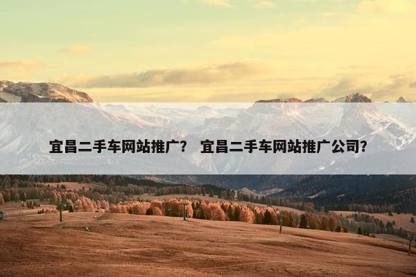 宜昌二手车网站推广？ 宜昌二手车网站推广公司？