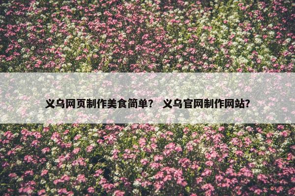 义乌网页制作美食简单？ 义乌官网制作网站？