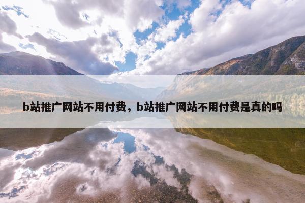 b站推广网站不用付费，b站推广网站不用付费是真的吗