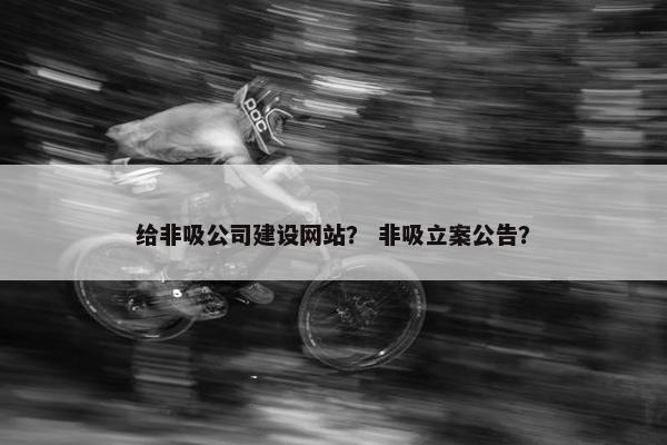 给非吸公司建设网站？ 非吸立案公告？