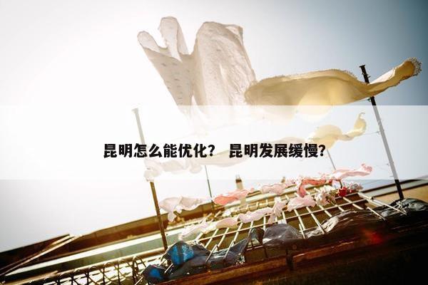 昆明怎么能优化？ 昆明发展缓慢？