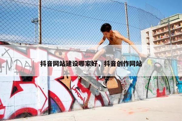 抖音网站建设哪家好，抖音创作网站