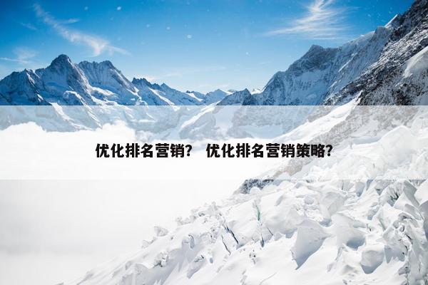 优化排名营销？ 优化排名营销策略？