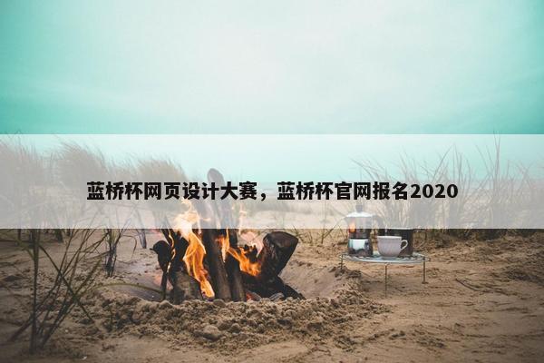 蓝桥杯网页设计大赛，蓝桥杯官网报名2020