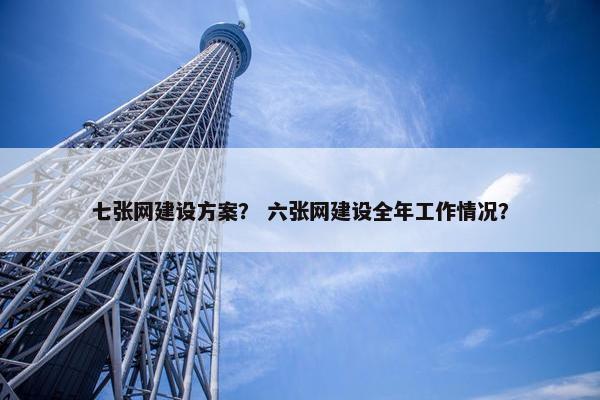 七张网建设方案？ 六张网建设全年工作情况？