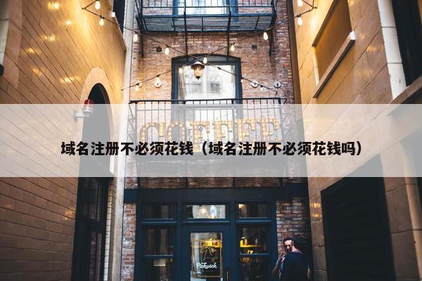 域名注册不必须花钱（域名注册不必须花钱吗）