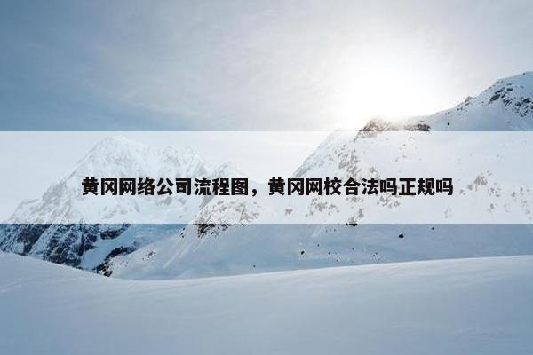 黄冈网络公司流程图，黄冈网校合法吗正规吗