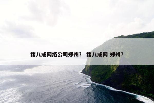 猪八戒网络公司郑州？ 猪八戒网 郑州？