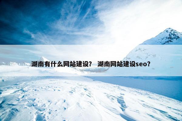 湖南有什么网站建设？ 湖南网站建设seo？