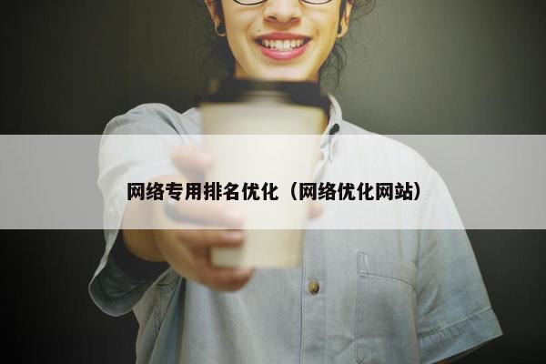 网络专用排名优化（网络优化网站）