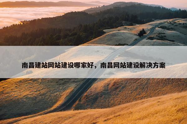 南昌建站网站建设哪家好，南昌网站建设解决方案