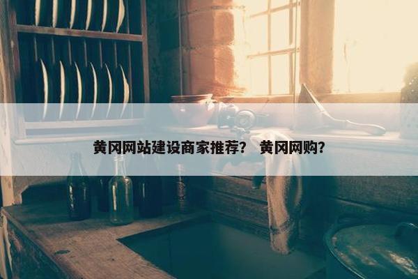 黄冈网站建设商家推荐？ 黄冈网购？