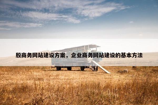 殷商务网站建设方案，企业商务网站建设的基本方法