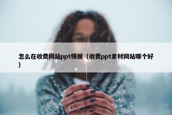 怎么在收费网站ppt模板（收费ppt素材网站哪个好）