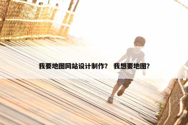 我要地图网站设计制作？ 我想要地图？