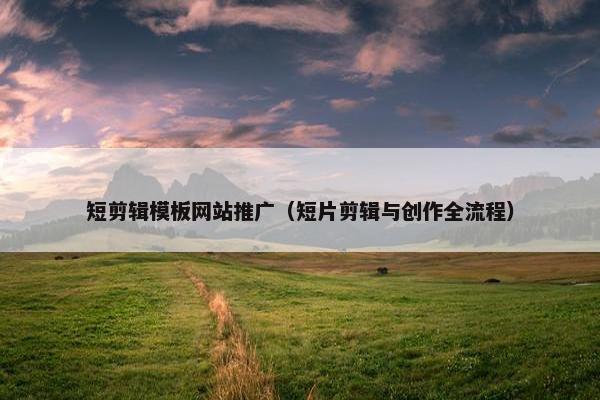 短剪辑模板网站推广（短片剪辑与创作全流程）