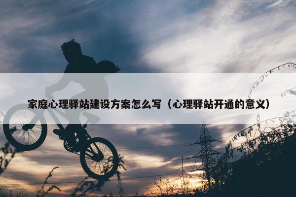 家庭心理驿站建设方案怎么写（心理驿站开通的意义）
