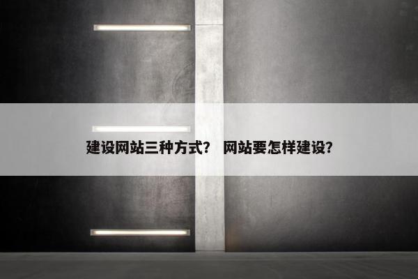 建设网站三种方式？ 网站要怎样建设？