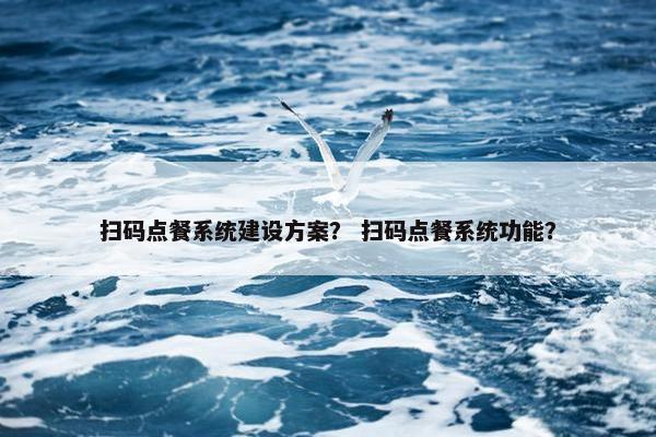 扫码点餐系统建设方案？ 扫码点餐系统功能？